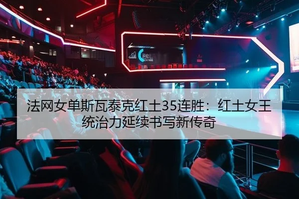 法网女单斯瓦泰克红土35连胜：红土女王统治力延续书写新传奇