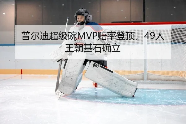 普尔迪超级碗MVP赔率登顶，49人王朝基石确立