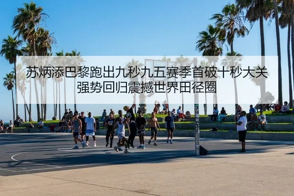 苏炳添巴黎跑出九秒九五赛季首破十秒大关 强势回归震撼世界田径圈