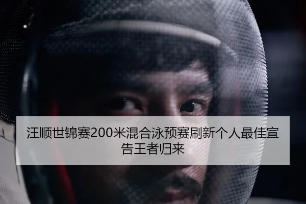 汪顺世锦赛200米混合泳预赛刷新个人最佳宣告王者归来