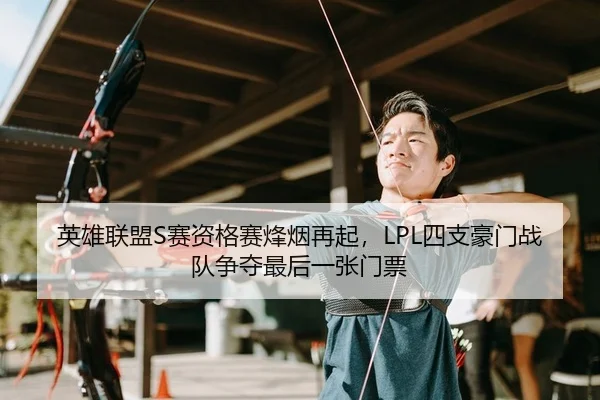 英雄联盟S赛资格赛烽烟再起，LPL四支豪门战队争夺最后一张门票